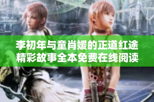 李初年与童肖媛的正道红途精彩故事全本免费在线阅读指南
