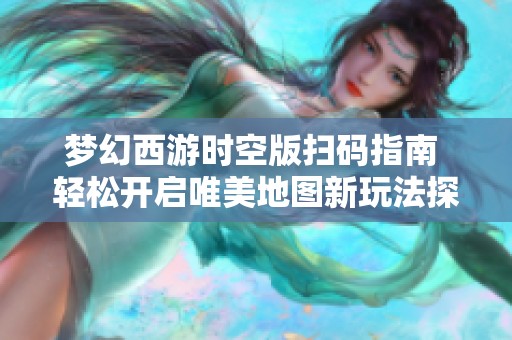梦幻西游时空版扫码指南 轻松开启唯美地图新玩法探秘