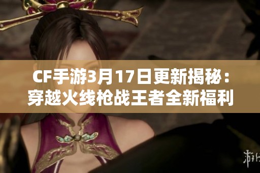 CF手游3月17日更新揭秘：穿越火线枪战王者全新福利大放送