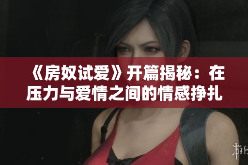 《房奴试爱》开篇揭秘：在压力与爱情之间的情感挣扎与成长之路