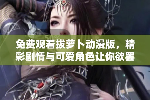 免费观看拔萝卜动漫版，精彩剧情与可爱角色让你欲罢不能