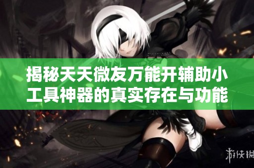 揭秘天天微友万能开辅助小工具神器的真实存在与功能解析