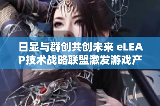 日显与群创共创未来 eLEAP技术战略联盟激发游戏产业热议