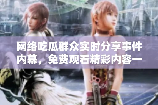 网络吃瓜群众实时分享事件内幕，免费观看精彩内容一网打尽