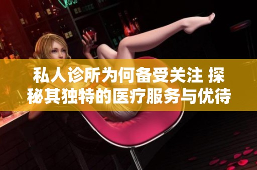 私人诊所为何备受关注 探秘其独特的医疗服务与优待政策