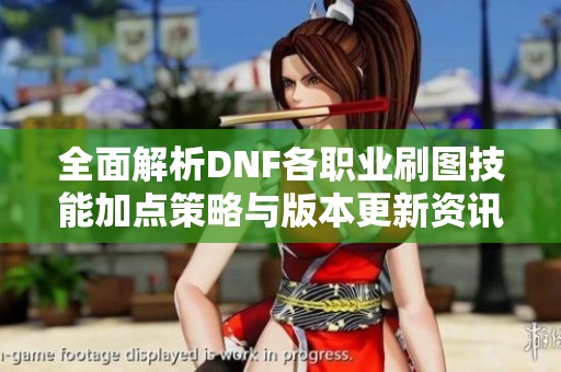 全面解析DNF各职业刷图技能加点策略与版本更新资讯