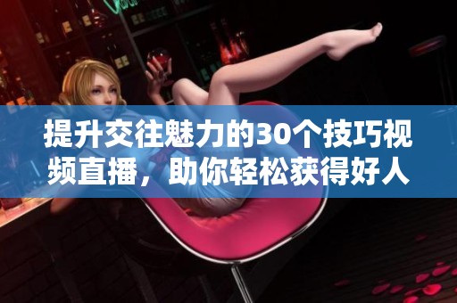 提升交往魅力的30个技巧视频直播，助你轻松获得好人缘