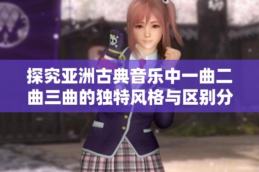 探究亚洲古典音乐中一曲二曲三曲的独特风格与区别分析