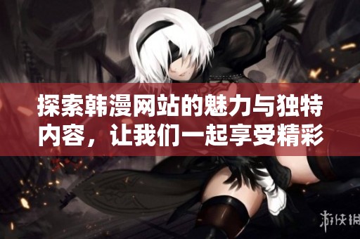 探索韩漫网站的魅力与独特内容，让我们一起享受精彩漫画之旅