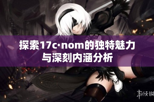 探索17c·nom的独特魅力与深刻内涵分析