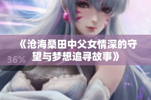 《沧海桑田中父女情深的守望与梦想追寻故事》