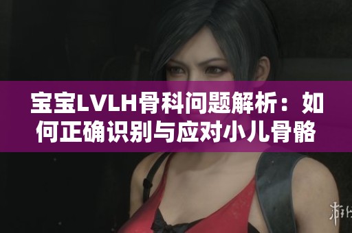宝宝LVLH骨科问题解析：如何正确识别与应对小儿骨骼发育异常