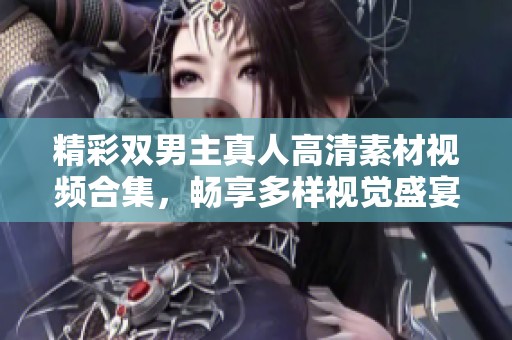 精彩双男主真人高清素材视频合集，畅享多样视觉盛宴