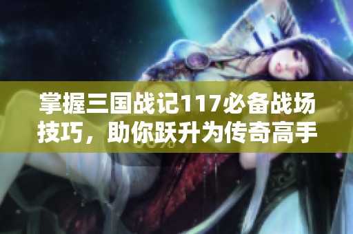 掌握三国战记117必备战场技巧，助你跃升为传奇高手之路
