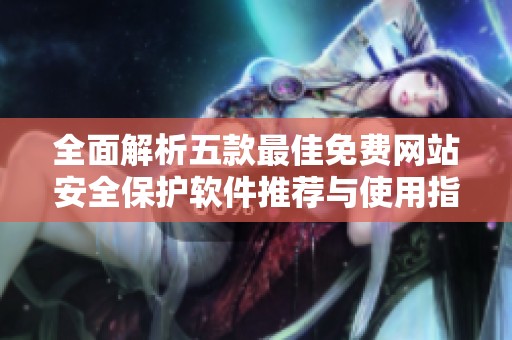 全面解析五款最佳免费网站安全保护软件推荐与使用指南