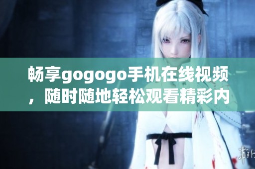 畅享gogogo手机在线视频，随时随地轻松观看精彩内容
