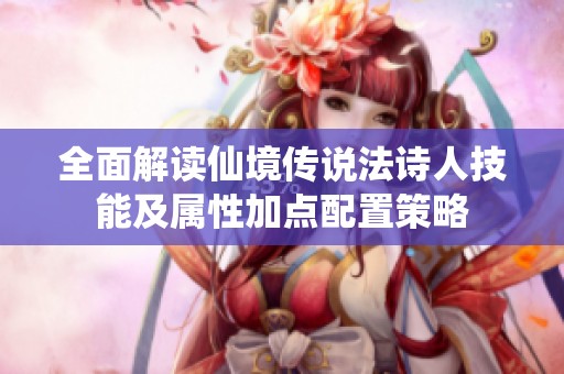 全面解读仙境传说法诗人技能及属性加点配置策略