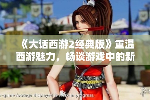 《大话西游2经典版》重温西游魅力，畅谈游戏中的新玩法与乐趣