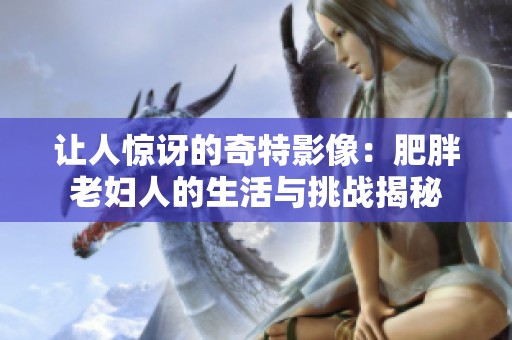 让人惊讶的奇特影像：肥胖老妇人的生活与挑战揭秘