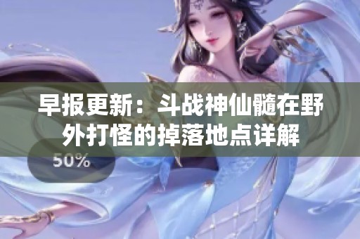 早报更新：斗战神仙髓在野外打怪的掉落地点详解