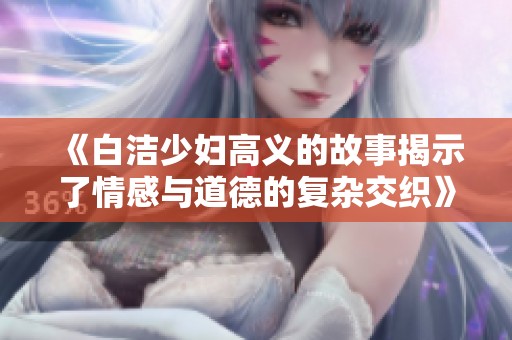 《白洁少妇高义的故事揭示了情感与道德的复杂交织》