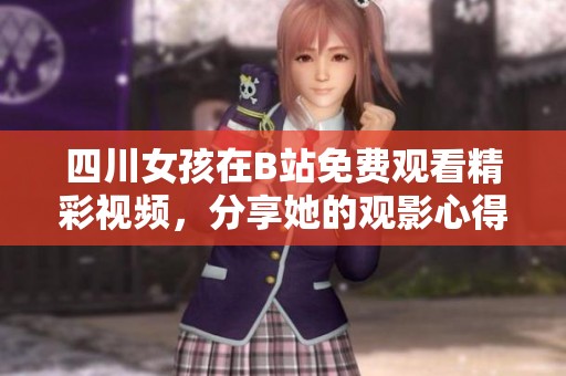 四川女孩在B站免费观看精彩视频，分享她的观影心得与体验
