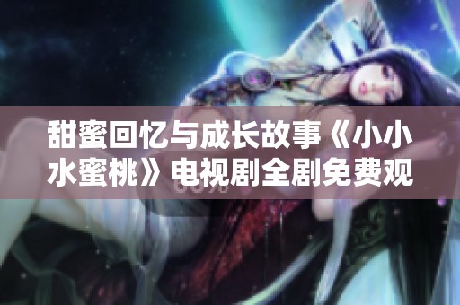甜蜜回忆与成长故事《小小水蜜桃》电视剧全剧免费观看体验