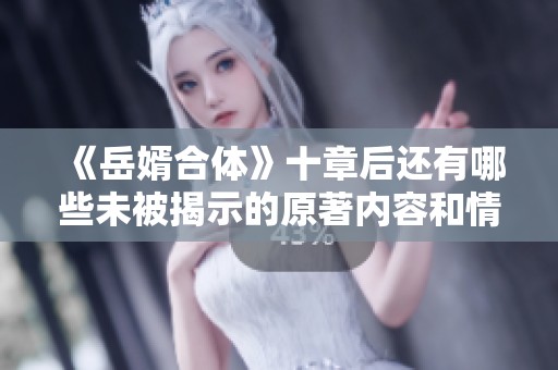 《岳婿合体》十章后还有哪些未被揭示的原著内容和情节发展探讨