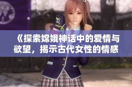 《探索嫦娥神话中的爱情与欲望，揭示古代女性的情感世界》