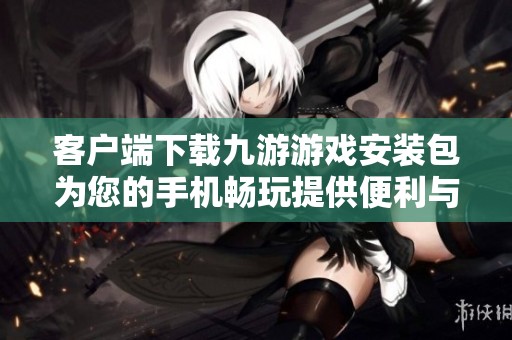 客户端下载九游游戏安装包为您的手机畅玩提供便利与乐趣