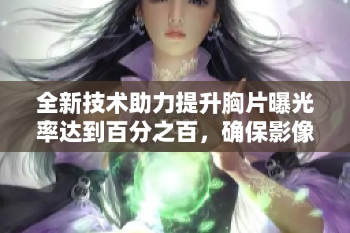 全新技术助力提升胸片曝光率达到百分之百，确保影像质量与诊断准确性