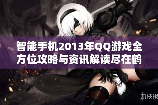 智能手机2013年QQ游戏全方位攻略与资讯解读尽在鹤飞游戏网