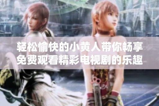 轻松愉快的小黄人带你畅享免费观看精彩电视剧的乐趣