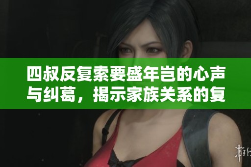 四叔反复索要盛年岂的心声与纠葛，揭示家族关系的复杂与微妙