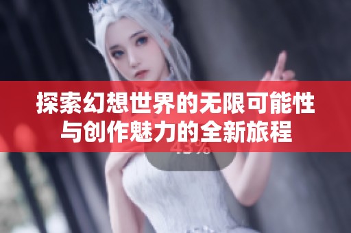 探索幻想世界的无限可能性与创作魅力的全新旅程