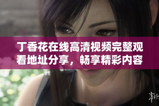 丁香花在线高清视频完整观看地址分享，畅享精彩内容不容错过