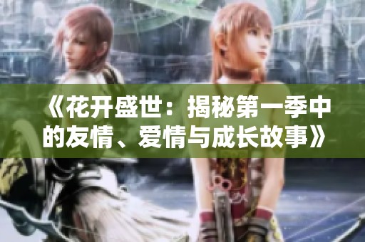 《花开盛世：揭秘第一季中的友情、爱情与成长故事》