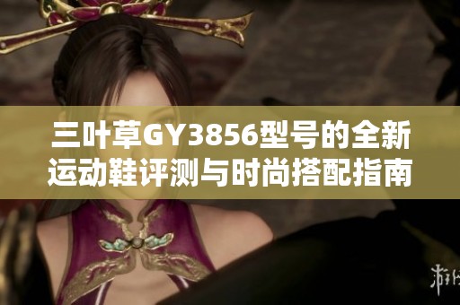 三叶草GY3856型号的全新运动鞋评测与时尚搭配指南
