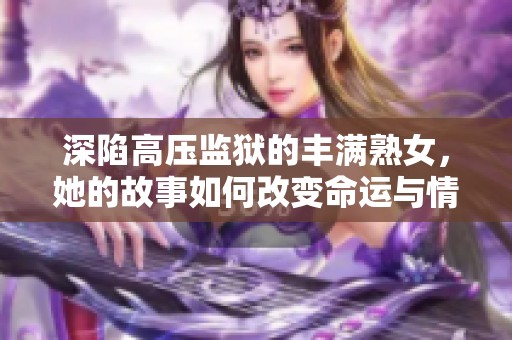 深陷高压监狱的丰满熟女，她的故事如何改变命运与情感纠葛