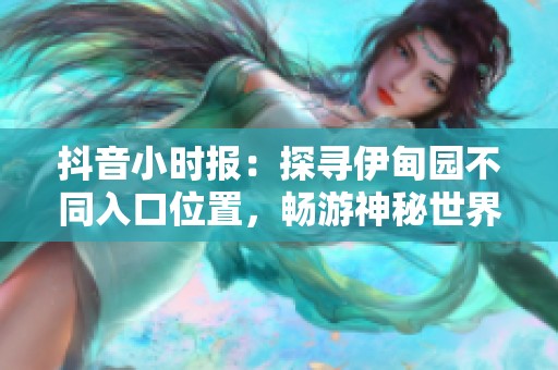 抖音小时报：探寻伊甸园不同入口位置，畅游神秘世界的最佳攻略