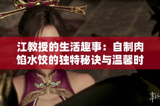 江教授的生活趣事：自制肉馅水饺的独特秘诀与温馨时光分享