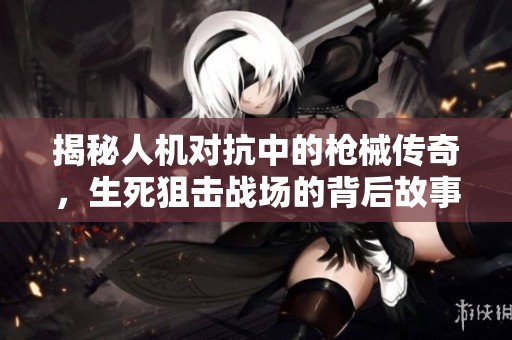 揭秘人机对抗中的枪械传奇，生死狙击战场的背后故事