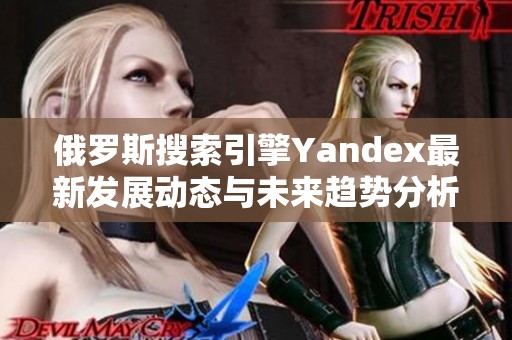 俄罗斯搜索引擎Yandex最新发展动态与未来趋势分析