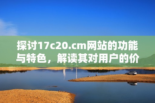 探讨17c20.cm网站的功能与特色，解读其对用户的价值与影响
