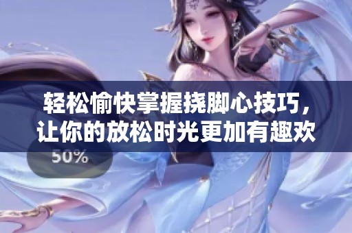 轻松愉快掌握挠脚心技巧，让你的放松时光更加有趣欢快