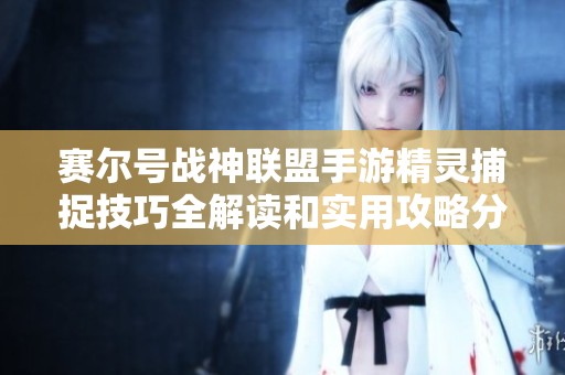 赛尔号战神联盟手游精灵捕捉技巧全解读和实用攻略分享
