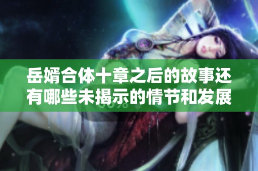 岳婿合体十章之后的故事还有哪些未揭示的情节和发展吗