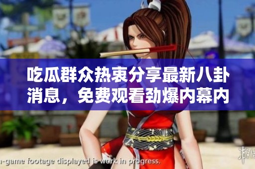 吃瓜群众热衷分享最新八卦消息，免费观看劲爆内幕内容大揭秘