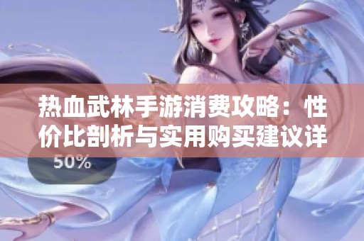 热血武林手游消费攻略：性价比剖析与实用购买建议详解