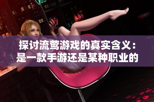 探讨流莺游戏的真实含义：是一款手游还是某种职业的代名词？